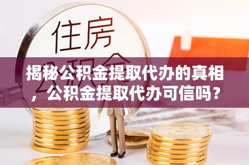 矿区揭秘公积金提取代办的真相，公积金提取代办可信吗？