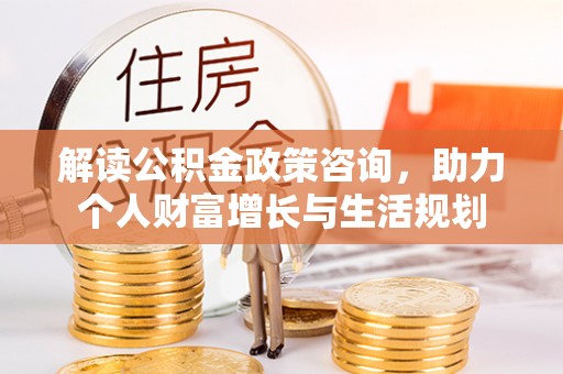 矿区解读公积金政策咨询，助力个人财富增长与生活规划