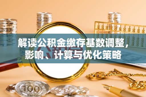 矿区解读公积金缴存基数调整，影响、计算与优化策略
