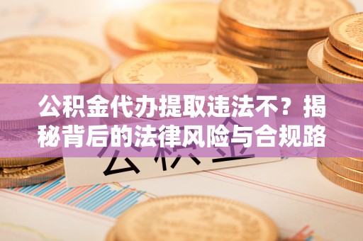 矿区公积金代办提取违法不？揭秘背后的法律风险与合规路径
