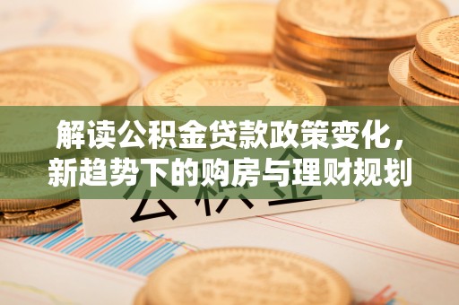 矿区解读公积金贷款政策变化，新趋势下的购房与理财规划