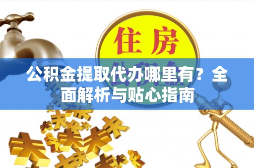 矿区公积金提取代办哪里有？全面解析与贴心指南