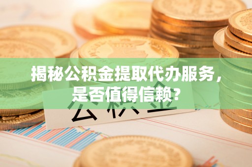 矿区揭秘公积金提取代办服务，是否值得信赖？