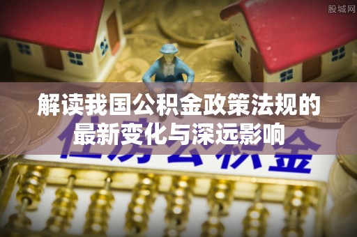 矿区解读我国公积金政策法规的最新变化与深远影响