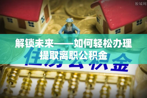 矿区解锁未来——如何轻松办理提取离职公积金