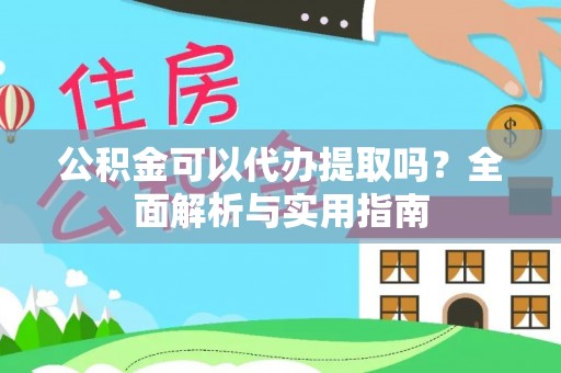 矿区公积金可以代办提取吗？全面解析与实用指南