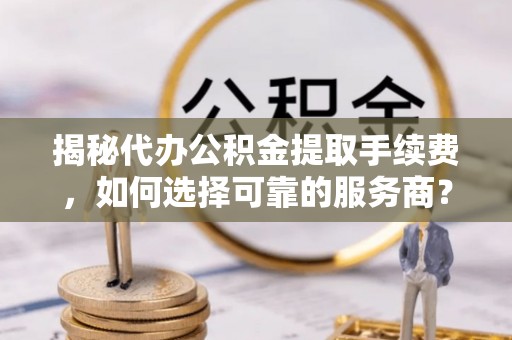 矿区揭秘代办公积金提取手续费，如何选择可靠的服务商？