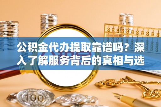 矿区公积金代办提取靠谱吗？深入了解服务背后的真相与选择指南