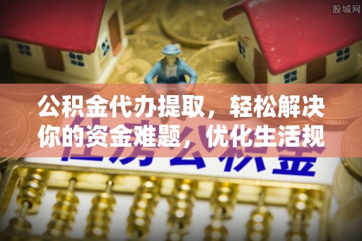 矿区公积金代办提取，轻松解决你的资金难题，优化生活规划