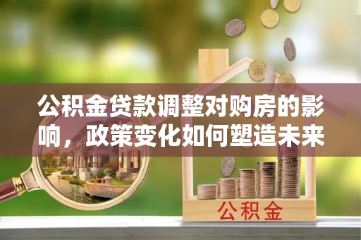 矿区公积金贷款调整对购房的影响，政策变化如何塑造未来住房市场