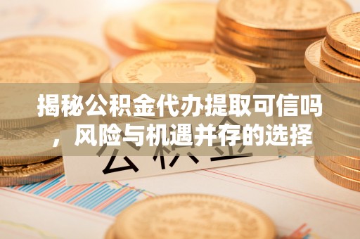 矿区揭秘公积金代办提取可信吗，风险与机遇并存的选择