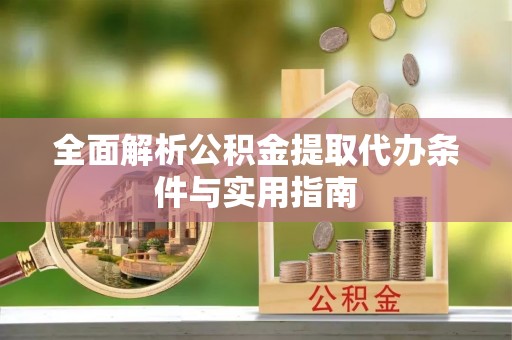 矿区全面解析公积金提取代办条件与实用指南