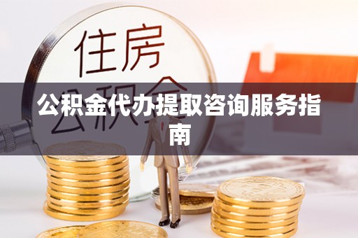 矿区公积金代办提取咨询服务指南