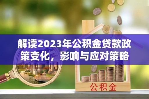 矿区解读2023年公积金贷款政策变化，影响与应对策略