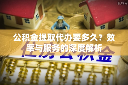 矿区公积金提取代办要多久？效率与服务的深度解析