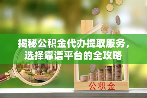 矿区揭秘公积金代办提取服务，选择靠谱平台的全攻略