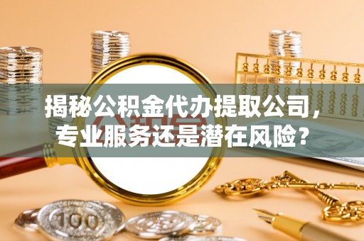 矿区揭秘公积金代办提取公司，专业服务还是潜在风险？