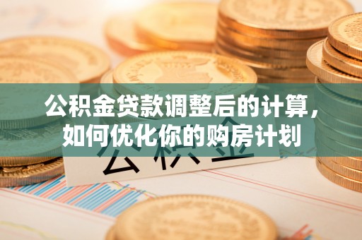 矿区公积金贷款调整后的计算，如何优化你的购房计划