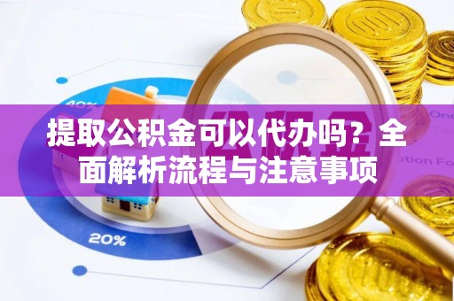 矿区提取公积金可以代办吗？全面解析流程与注意事项