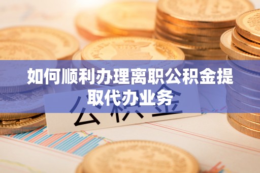矿区如何顺利办理离职公积金提取代办业务