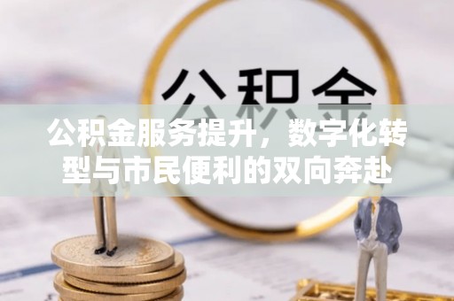 矿区公积金服务提升，数字化转型与市民便利的双向奔赴