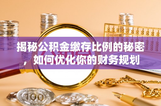矿区揭秘公积金缴存比例的秘密，如何优化你的财务规划