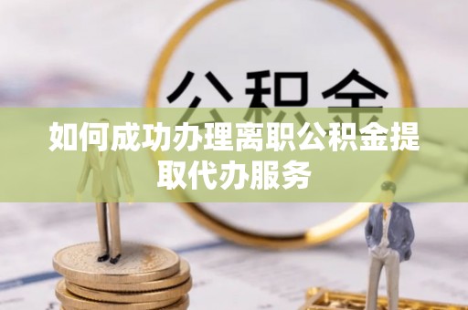 矿区如何成功办理离职公积金提取代办服务