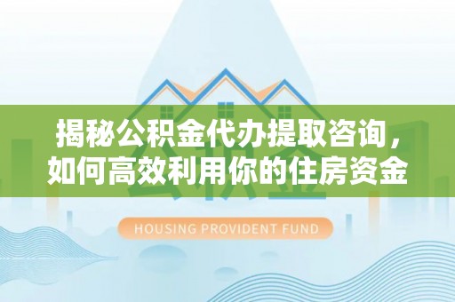 矿区揭秘公积金代办提取咨询，如何高效利用你的住房资金