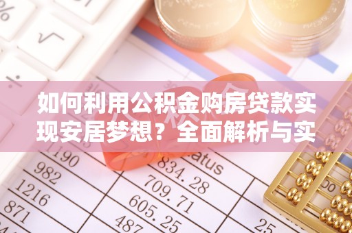矿区如何利用公积金购房贷款实现安居梦想？全面解析与实用建议