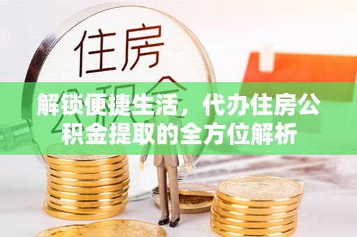 矿区解锁便捷生活，代办住房公积金提取的全方位解析