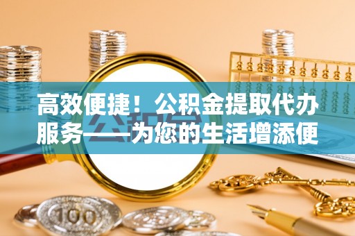 矿区高效便捷！公积金提取代办服务——为您的生活增添便利