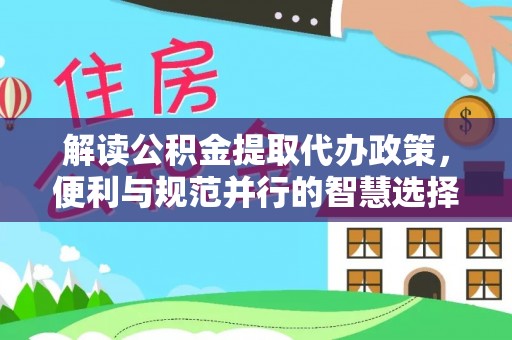 矿区解读公积金提取代办政策，便利与规范并行的智慧选择