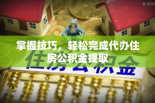 矿区掌握技巧，轻松完成代办住房公积金提取