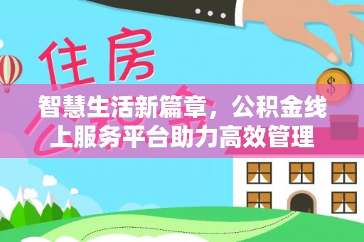 矿区智慧生活新篇章，公积金线上服务平台助力高效管理