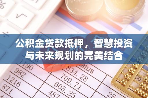 矿区公积金贷款抵押，智慧投资与未来规划的完美结合