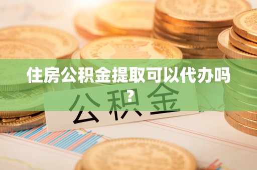 矿区住房公积金提取可以代办吗？