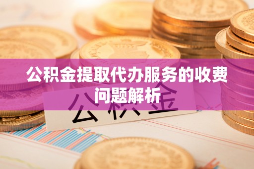 矿区公积金提取代办服务的收费问题解析