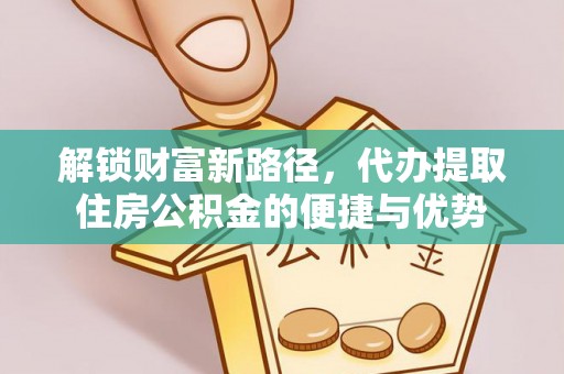 矿区解锁财富新路径，代办提取住房公积金的便捷与优势