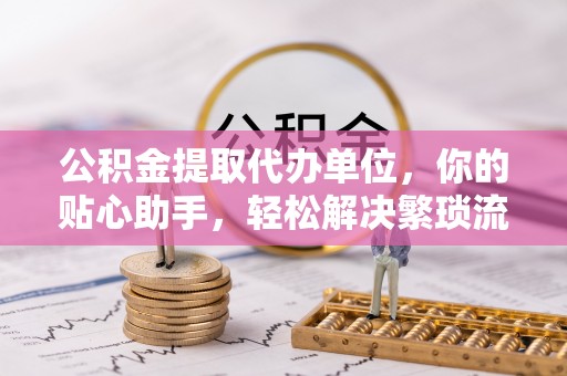 矿区公积金提取代办单位，你的贴心助手，轻松解决繁琐流程
