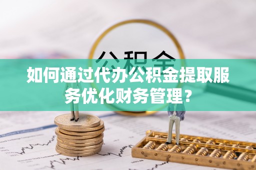 矿区如何通过代办公积金提取服务优化财务管理？