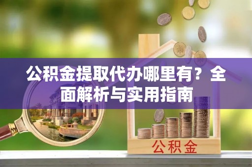 矿区公积金提取代办哪里有？全面解析与实用指南