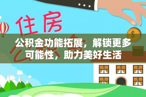 矿区公积金功能拓展，解锁更多可能性，助力美好生活