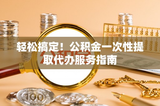 矿区轻松搞定！公积金一次性提取代办服务指南