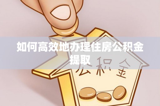 矿区如何高效地办理住房公积金提取