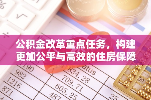矿区公积金改革重点任务，构建更加公平与高效的住房保障体系