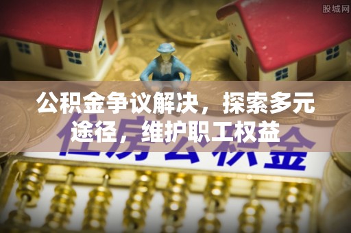 矿区公积金争议解决，探索多元途径，维护职工权益
