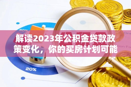 矿区解读2023年公积金贷款政策变化，你的买房计划可能需要重新规划