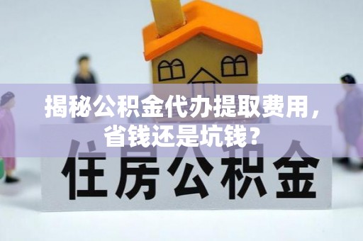矿区揭秘公积金代办提取费用，省钱还是坑钱？