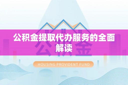矿区公积金提取代办服务的全面解读