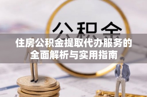 矿区住房公积金提取代办服务的全面解析与实用指南